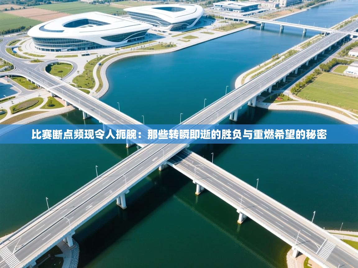 比赛断点频现令人扼腕：那些转瞬即逝的胜负与重燃希望的秘密