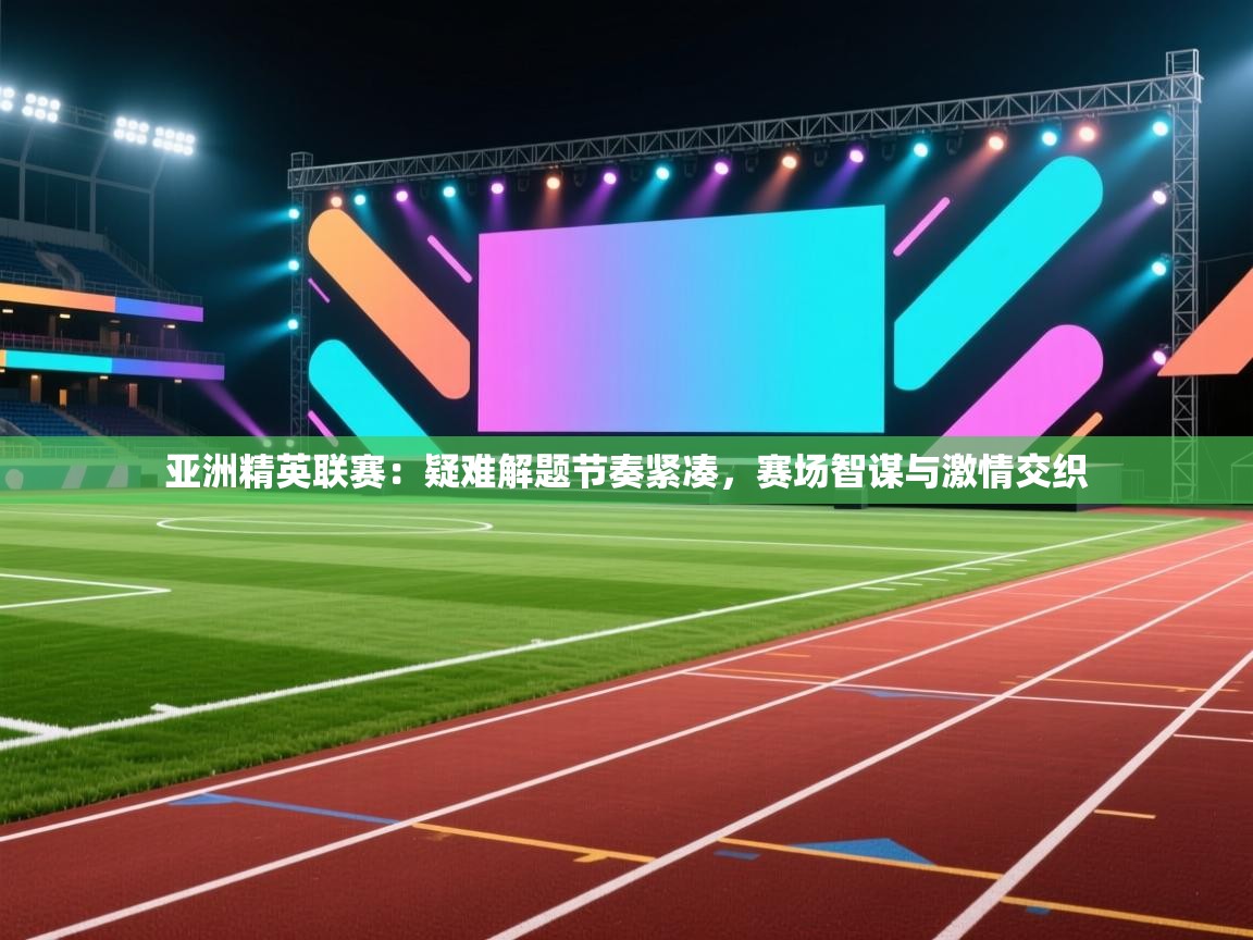 亚洲精英联赛：疑难解题节奏紧凑，赛场智谋与激情交织