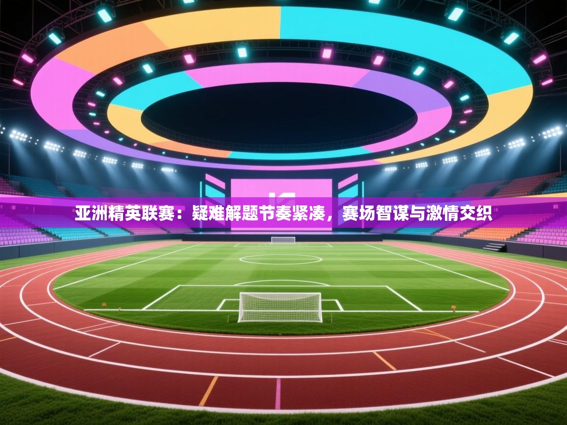 亚洲精英联赛：疑难解题节奏紧凑，赛场智谋与激情交织  第2张
